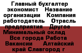 Главный бухгалтер-экономист › Название организации ­ Компания-работодатель › Отрасль предприятия ­ Другое › Минимальный оклад ­ 1 - Все города Работа » Вакансии   . Алтайский край,Славгород г.